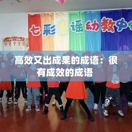 高效又出成果的成語:很有成效的成語