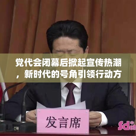黨代會閉幕后掀起宣傳熱潮,新時代的號角引領行動方向
