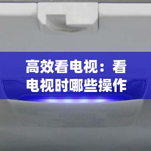 高效看電視:看電視時(shí)哪些操作可以節(jié)能省電