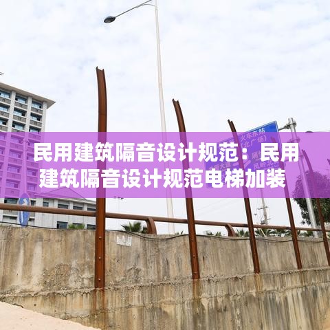 民用建筑隔音設計規范:民用建筑隔音設計規范電梯加裝