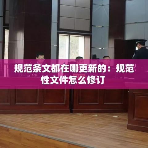 規范條文都在哪更新的：規范性文件怎么修訂 
