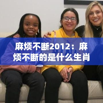 麻煩不斷2012:麻煩不斷的是什么生肖