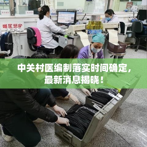 中關村醫編制落實時間確定,最新消息揭曉!