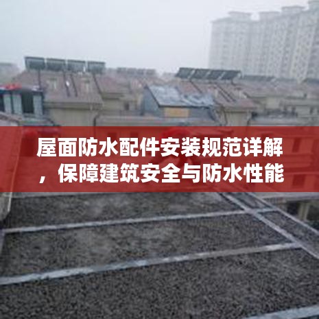 屋面防水配件安裝規范詳解,保障建筑安全與防水性能的關鍵步驟