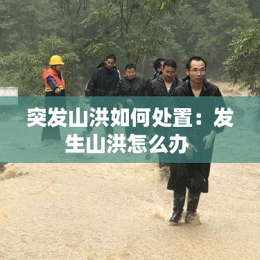 突發山洪如何處置:發生山洪怎么辦