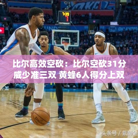 比爾高效空砍:比爾空砍31分威少準三雙 黃蜂6人得分上雙大勝奇才