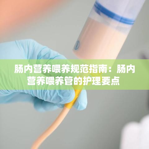 腸內營養(yǎng)喂養(yǎng)規(guī)范指南:腸內營養(yǎng)喂養(yǎng)管的護理要點