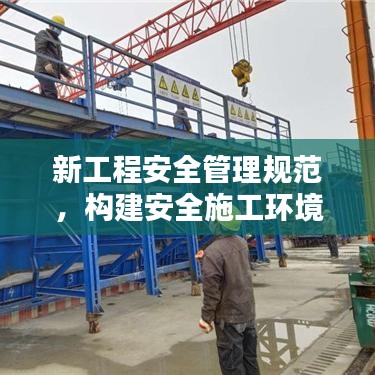 新工程安全管理規范,構建安全施工環境的基石保障工程安全,打造安全施工環境