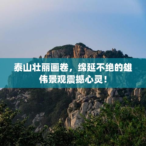 泰山壯麗畫卷，綿延不絕的雄偉景觀震撼心靈！