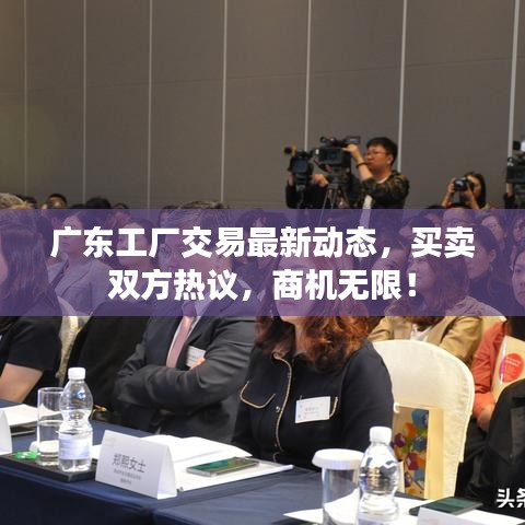 廣東工廠交易最新動(dòng)態(tài),買賣雙方熱議,商機(jī)無限!