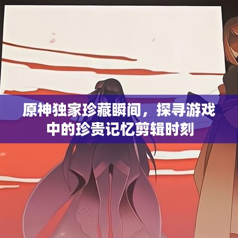 原神獨家珍藏瞬間,探尋游戲中的珍貴記憶剪輯時刻