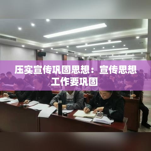 壓實宣傳鞏固思想:宣傳思想工作要鞏固