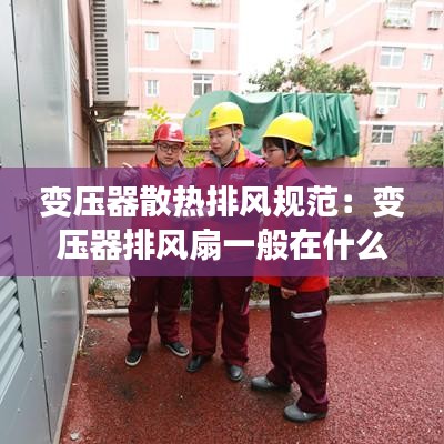 變壓器散熱排風(fēng)規(guī)范:變壓器排風(fēng)扇一般在什么地方控制
