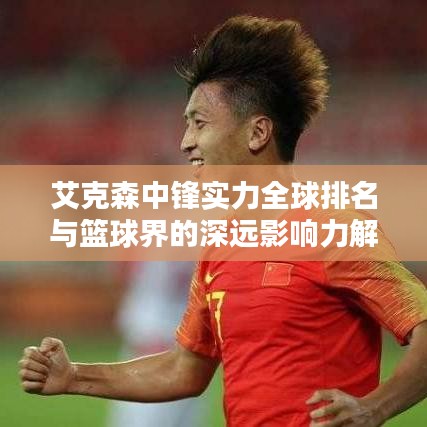 艾克森中鋒實力全球排名與籃球界的深遠影響力解析