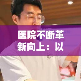 醫院不斷革新向上:以創新為理念 醫院發展