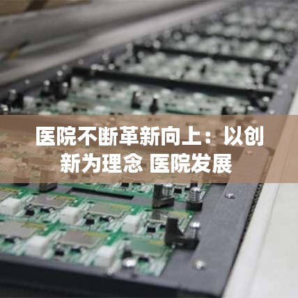 醫(yī)院不斷革新向上:以創(chuàng)新為理念 醫(yī)院發(fā)展
