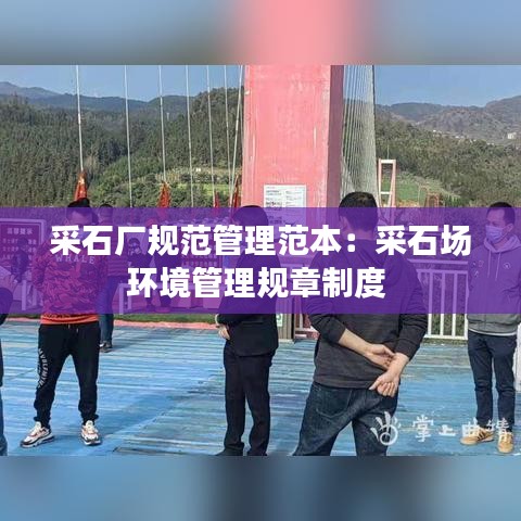 采石廠規范管理范本:采石場環境管理規章制度