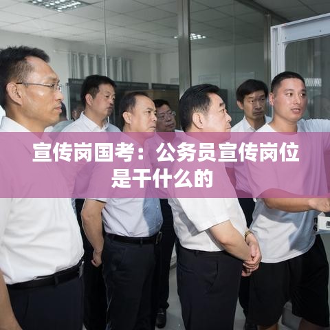 宣傳崗國考:公務員宣傳崗位是干什么的