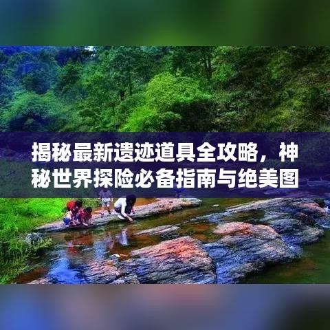 揭秘最新遺跡道具全攻略,神秘世界探險必備指南與絕美圖片呈現!