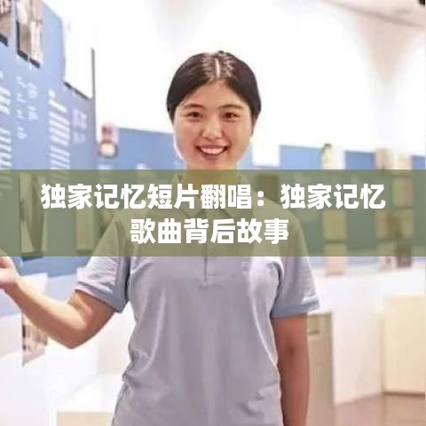 獨家記憶短片翻唱:獨家記憶歌曲背后故事