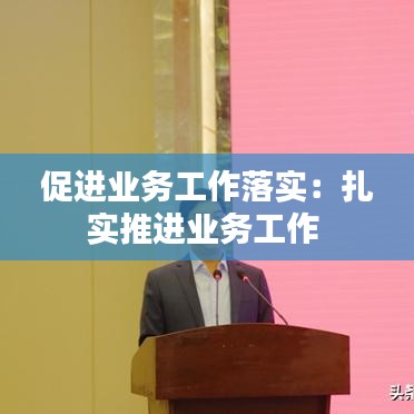 促進業務工作落實:扎實推進業務工作
