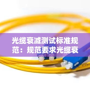 光纜衰減測試標(biāo)準(zhǔn)規(guī)范:規(guī)范要求光纜衰減值是多少