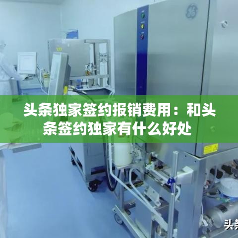 頭條獨(dú)家簽約報(bào)銷費(fèi)用：和頭條簽約獨(dú)家有什么好處 