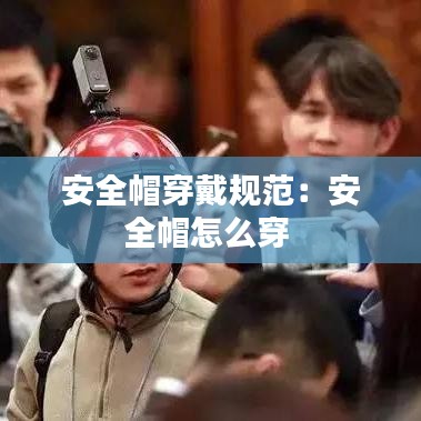 安全帽穿戴規范：安全帽怎么穿 