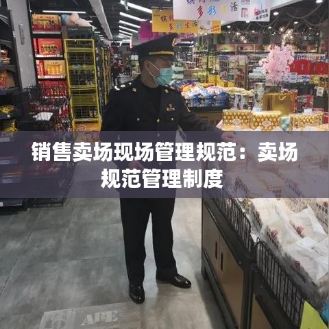銷售賣場現場管理規范:賣場規范管理制度