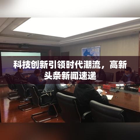 科技創新引領時代潮流,高新頭條新聞速遞