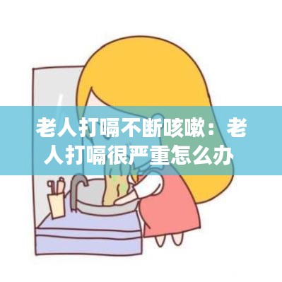 老人打嗝不斷咳嗽:老人打嗝很嚴重怎么辦