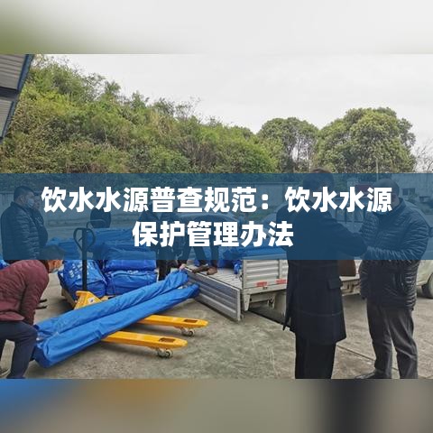 飲水水源普查規(guī)范:飲水水源保護(hù)管理辦法