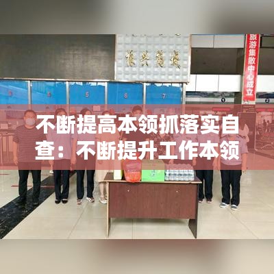 不斷提高本領抓落實自查:不斷提升工作本領