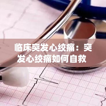 臨床突發心絞痛:突發心絞痛如何自救