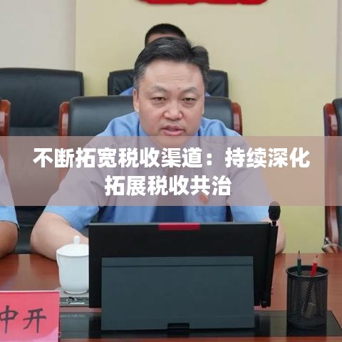 不斷拓寬稅收渠道:持續(xù)深化拓展稅收共治