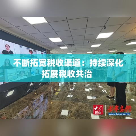 不斷拓寬稅收渠道:持續深化拓展稅收共治