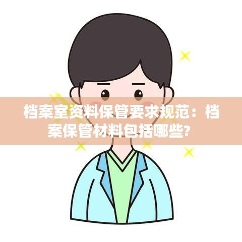 檔案室資料保管要求規范：檔案保管材料包括哪些? 