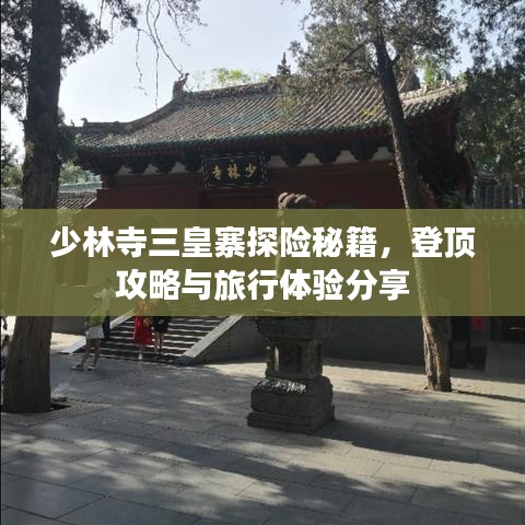 少林寺三皇寨探險秘籍,登頂攻略與旅行體驗分享