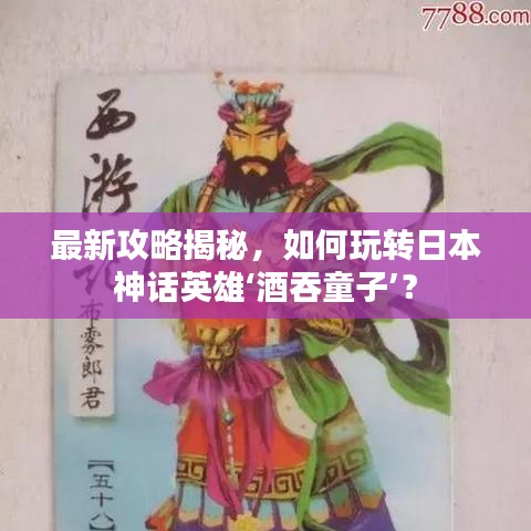 最新攻略揭秘,如何玩轉(zhuǎn)日本神話英雄‘酒吞童子’?