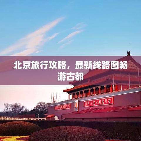 北京旅行攻略,最新線路圖暢游古都