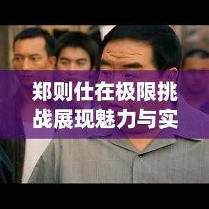 鄭則仕在極限挑戰(zhàn)展現(xiàn)魅力與實(shí)力,挑戰(zhàn)無(wú)極限!