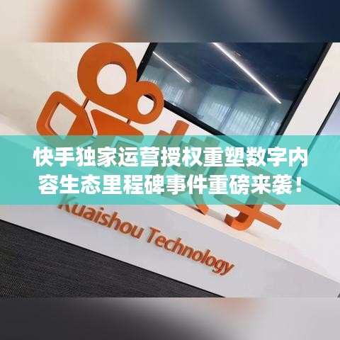 快手獨家運營授權重塑數字內容生態里程碑事件重磅來襲!