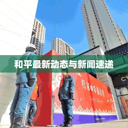 和平最新動(dòng)態(tài)與新聞速遞