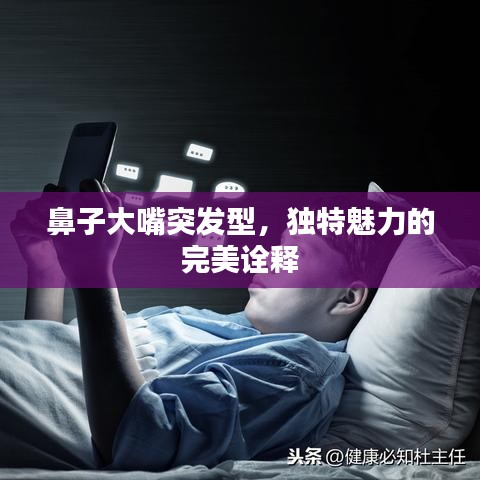 鼻子大嘴突發型,獨特魅力的完美詮釋