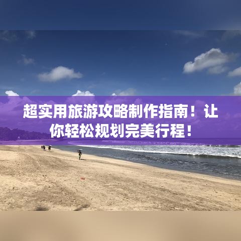 超實用旅游攻略制作指南!讓你輕松規(guī)劃完美行程!