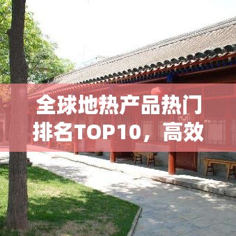 全球地熱產品熱門排名TOP10,高效環保引領市場繁榮!