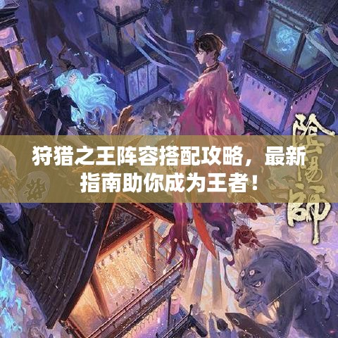 狩獵之王陣容搭配攻略，最新指南助你成為王者！