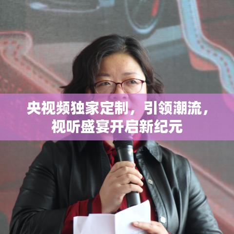 央視頻獨家定制,引領(lǐng)潮流,視聽盛宴開啟新紀元