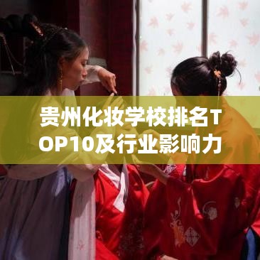 貴州化妝學校排名TOP10及行業影響力深度解析