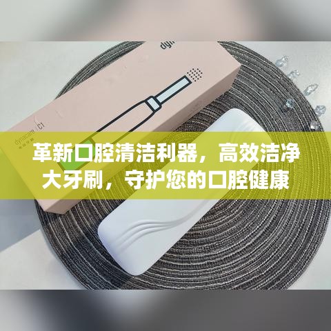 革新口腔清潔利器,高效潔凈大牙刷,守護(hù)您的口腔健康